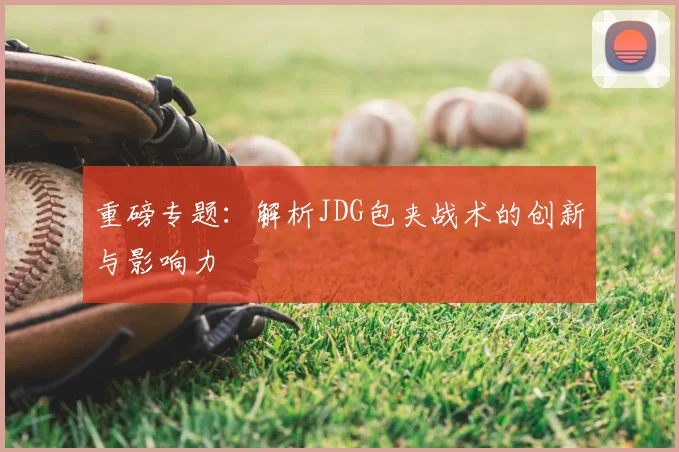 重磅专题:解析JDG包夹战术的创新与影响力