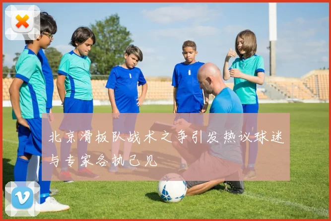 北京滑板队战术之争引发热议球迷与专家各执己见