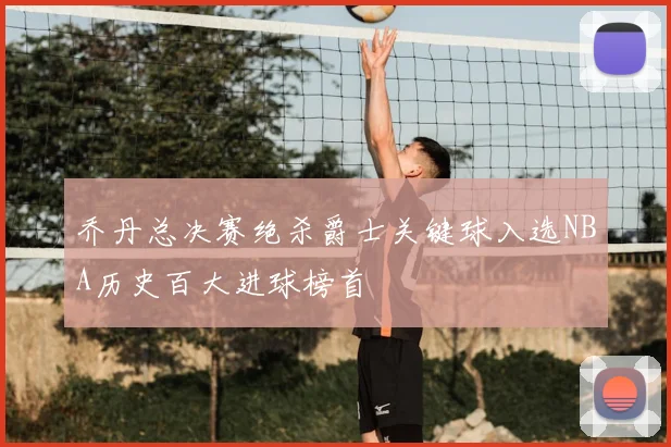 乔丹总决赛绝杀爵士关键球入选NBA历史百大进球榜首