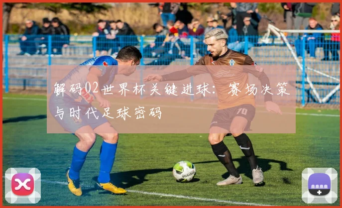 解码02世界杯关键进球:赛场决策与时代足球密码