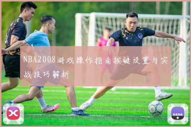 NBA2008游戏操作指南按键设置与实战技巧解析