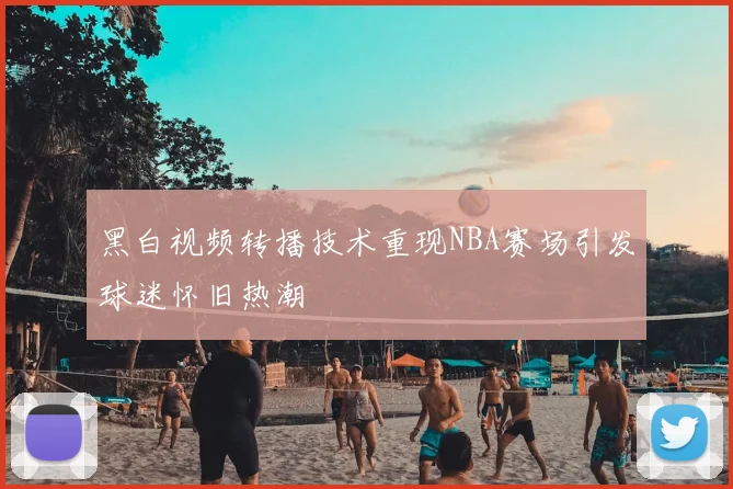 黑白视频转播技术重现NBA赛场引发球迷怀旧热潮