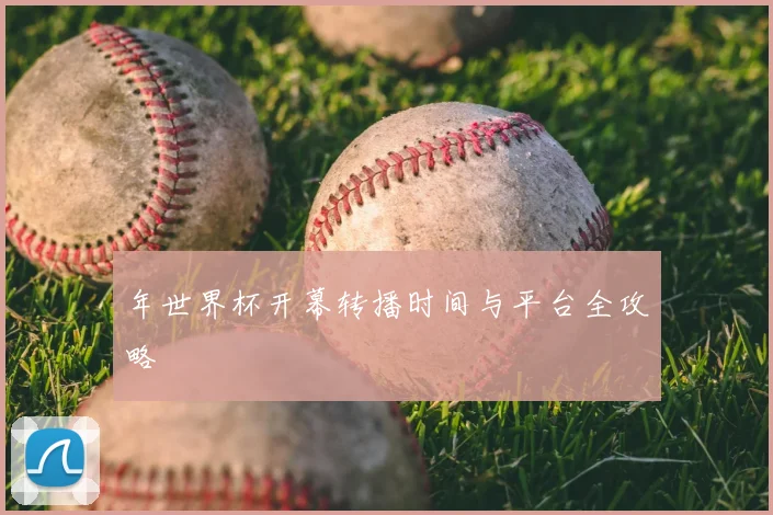 年世界杯开幕转播时间与平台全攻略