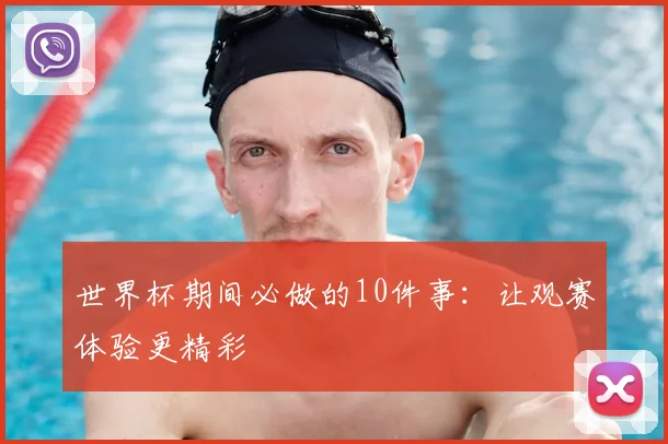 世界杯期间必做的10件事:让观赛体验更精彩