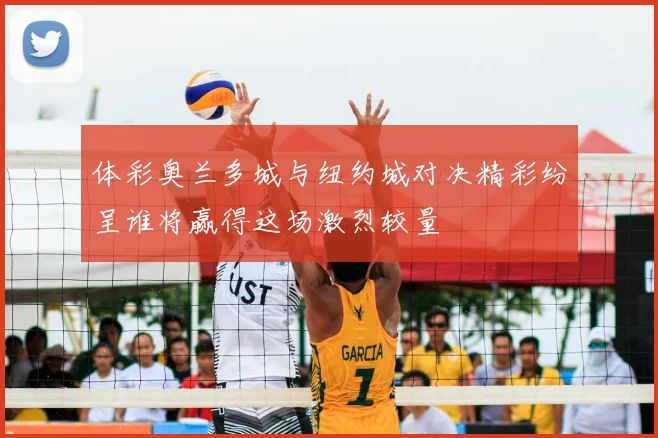 体彩奥兰多城与纽约城对决精彩纷呈谁将赢得这场激烈较量