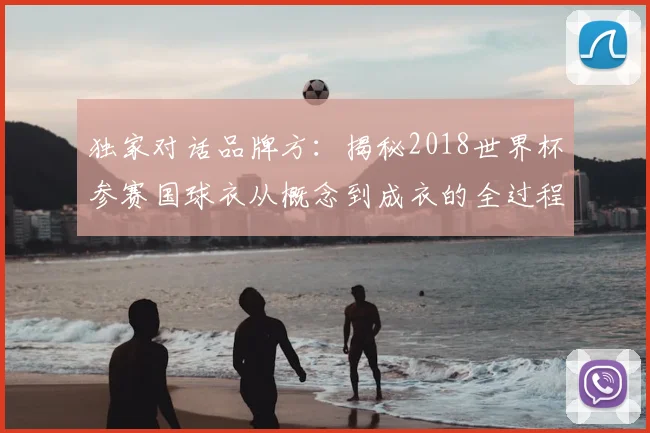 独家对话品牌方：揭秘2018世界杯参赛国球衣从概念到成衣的全过程