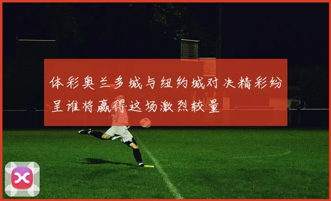 体彩奥兰多城与纽约城对决精彩纷呈谁将赢得这场激烈较量