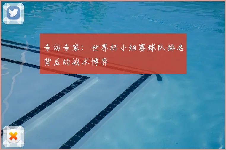 专访专家:世界杯小组赛球队排名背后的战术博弈