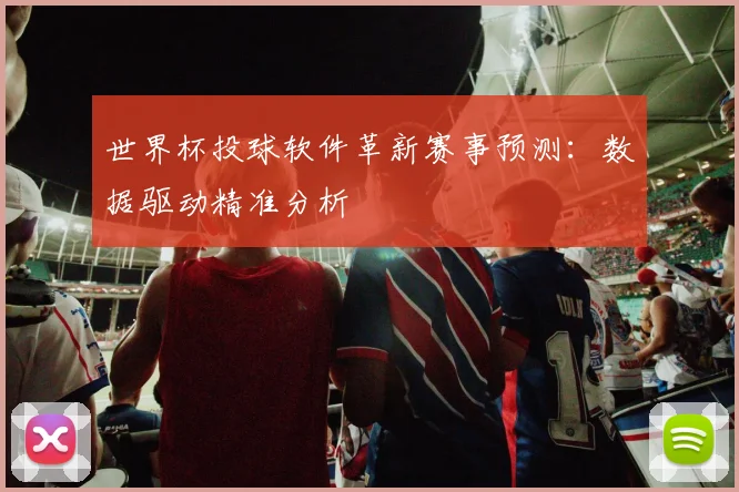 世界杯投球软件革新赛事预测:数据驱动精准分析