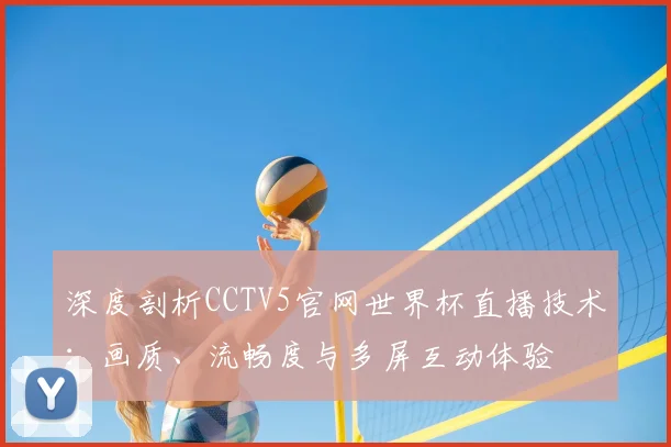 深度剖析CCTV5官网世界杯直播技术：画质、流畅度与多屏互动体验