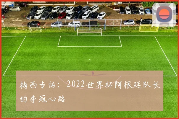 梅西专访:2022世界杯阿根廷队长的夺冠心路