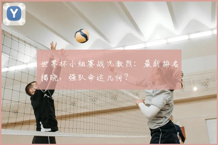 世界杯小组赛战况激烈:最新排名揭晓,强队命运几何?